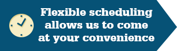 Our flexible scheduling allows for us to come at your convenience